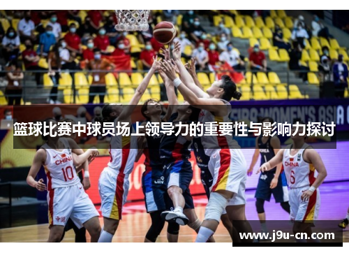 篮球比赛中球员场上领导力的重要性与影响力探讨