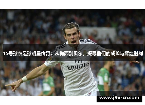 15号球衣足球明星传奇：从梅西到贝尔，探寻他们的成长与辉煌时刻