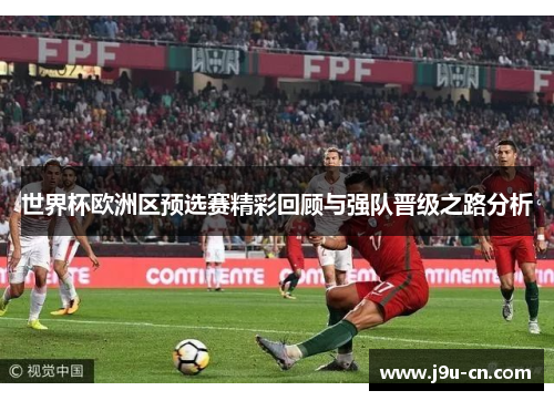世界杯欧洲区预选赛精彩回顾与强队晋级之路分析