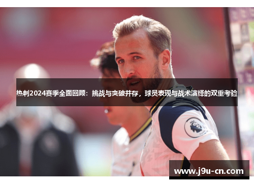 热刺2024赛季全面回顾：挑战与突破并存，球员表现与战术演绎的双重考验
