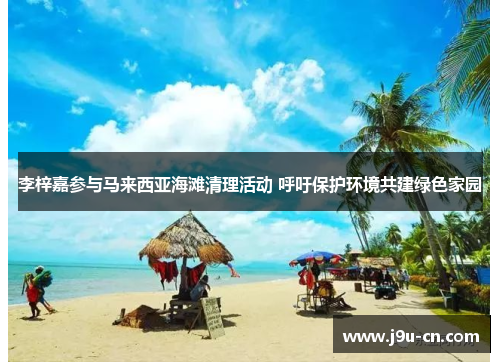 李梓嘉参与马来西亚海滩清理活动 呼吁保护环境共建绿色家园