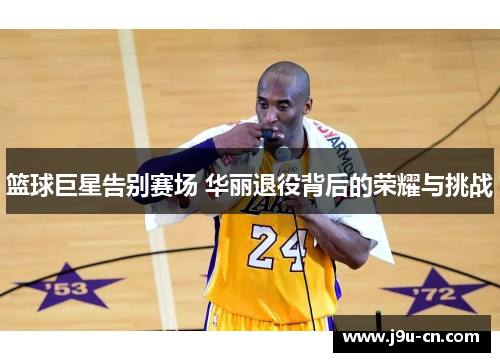 篮球巨星告别赛场 华丽退役背后的荣耀与挑战