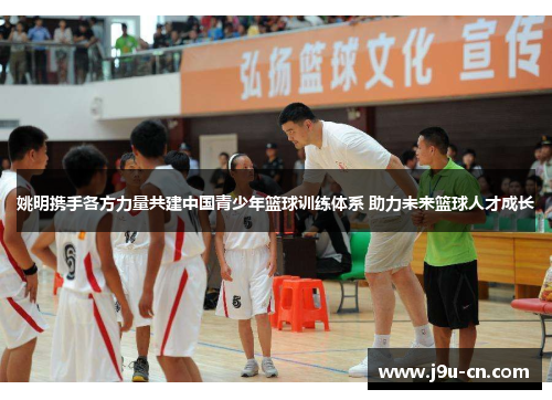 姚明携手各方力量共建中国青少年篮球训练体系 助力未来篮球人才成长