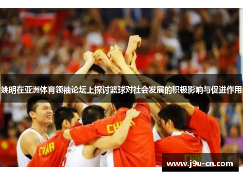 姚明在亚洲体育领袖论坛上探讨篮球对社会发展的积极影响与促进作用