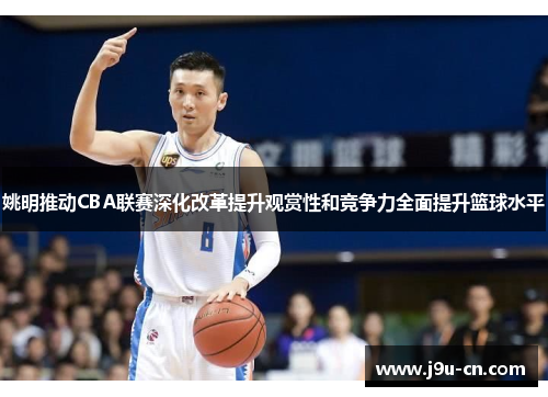 姚明推动CBA联赛深化改革提升观赏性和竞争力全面提升篮球水平