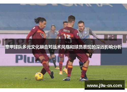 意甲球队多元文化融合对战术风格和球员表现的深远影响分析