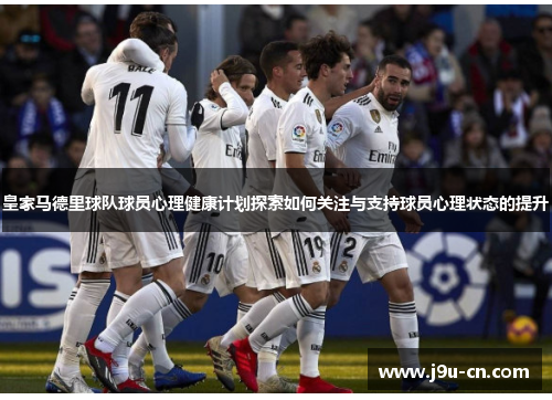 皇家马德里球队球员心理健康计划探索如何关注与支持球员心理状态的提升