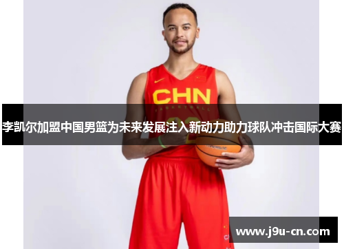 李凯尔加盟中国男篮为未来发展注入新动力助力球队冲击国际大赛