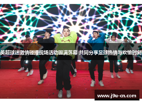 英超球迷激情碰撞现场活动圆满落幕 共同分享足球热情与欢愉时刻