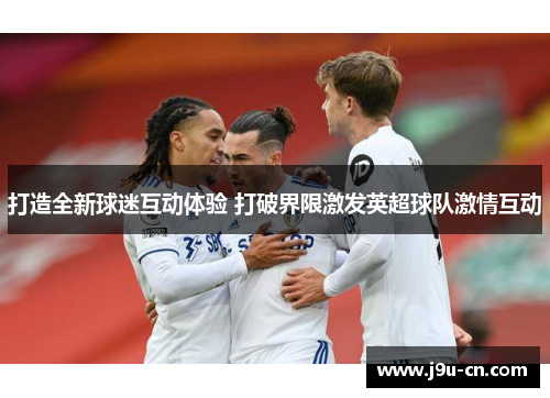 打造全新球迷互动体验 打破界限激发英超球队激情互动
