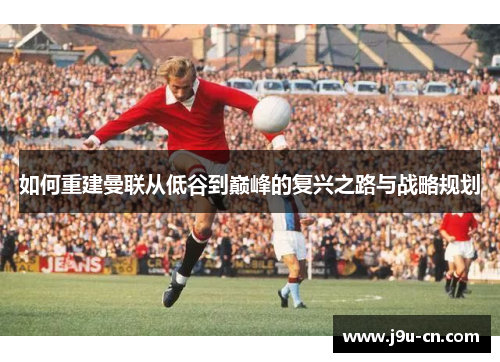 如何重建曼联从低谷到巅峰的复兴之路与战略规划