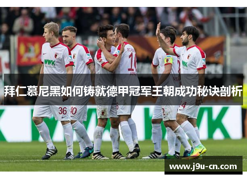 拜仁慕尼黑如何铸就德甲冠军王朝成功秘诀剖析