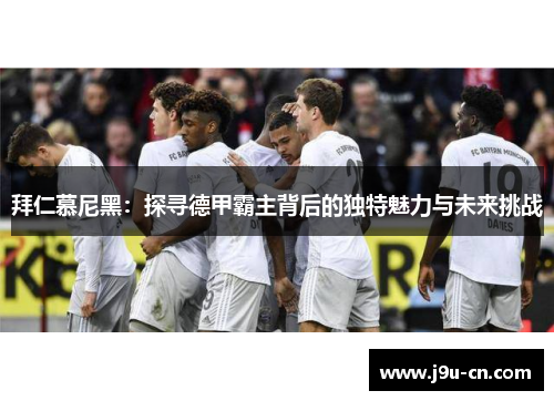 拜仁慕尼黑：探寻德甲霸主背后的独特魅力与未来挑战