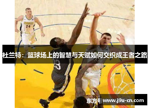 杜兰特：篮球场上的智慧与天赋如何交织成王者之路