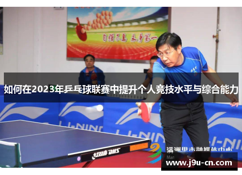 如何在2023年乒乓球联赛中提升个人竞技水平与综合能力