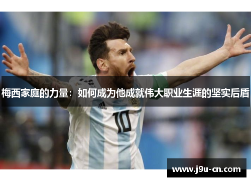 梅西家庭的力量：如何成为他成就伟大职业生涯的坚实后盾