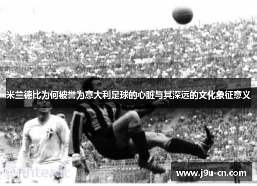 米兰德比为何被誉为意大利足球的心脏与其深远的文化象征意义