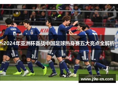 2024年亚洲杯备战中国足球热身赛五大亮点全解析