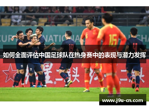 如何全面评估中国足球队在热身赛中的表现与潜力发挥
