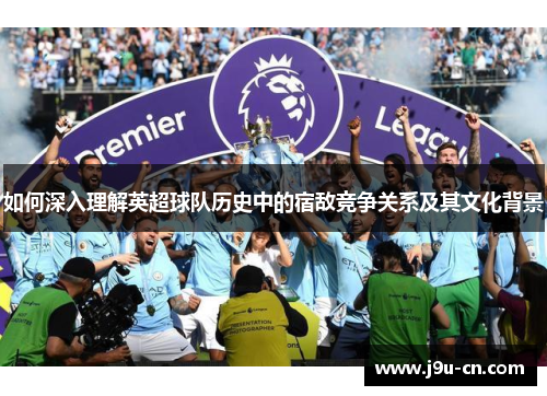如何深入理解英超球队历史中的宿敌竞争关系及其文化背景