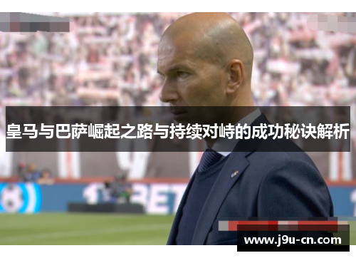皇马与巴萨崛起之路与持续对峙的成功秘诀解析