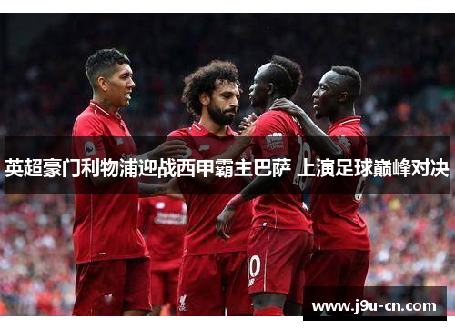 英超豪门利物浦迎战西甲霸主巴萨 上演足球巅峰对决