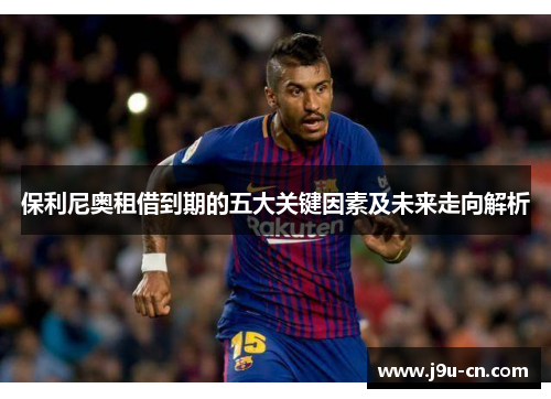 保利尼奥租借到期的五大关键因素及未来走向解析