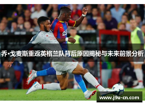 乔·戈麦斯重返英格兰队背后原因揭秘与未来前景分析