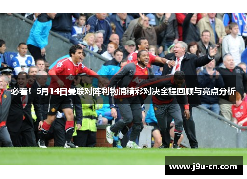 必看！5月14日曼联对阵利物浦精彩对决全程回顾与亮点分析