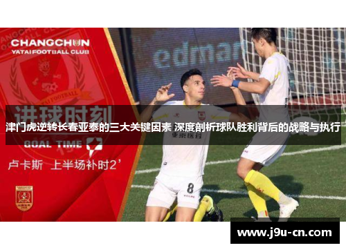津门虎逆转长春亚泰的三大关键因素 深度剖析球队胜利背后的战略与执行