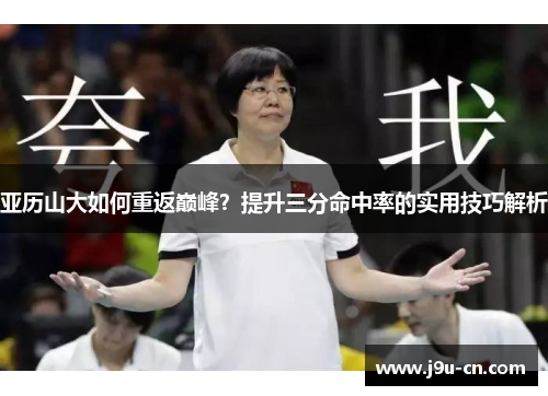亚历山大如何重返巅峰？提升三分命中率的实用技巧解析
