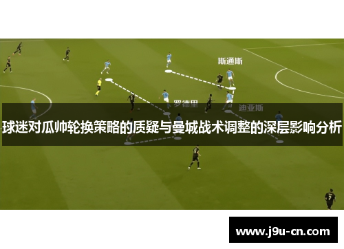 球迷对瓜帅轮换策略的质疑与曼城战术调整的深层影响分析