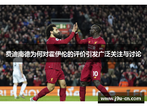 费迪南德为何对霍伊伦的评价引发广泛关注与讨论