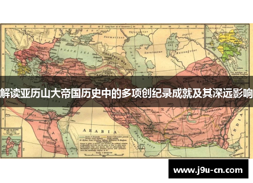 解读亚历山大帝国历史中的多项创纪录成就及其深远影响