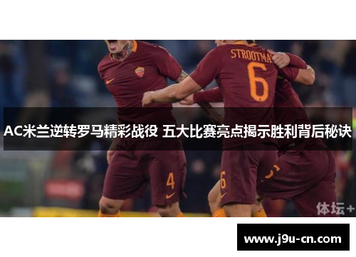 AC米兰逆转罗马精彩战役 五大比赛亮点揭示胜利背后秘诀