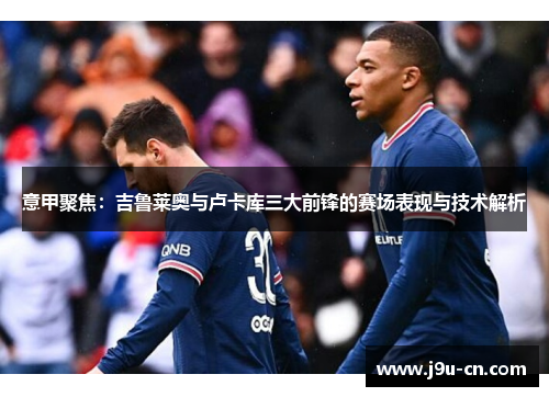 意甲聚焦：吉鲁莱奥与卢卡库三大前锋的赛场表现与技术解析