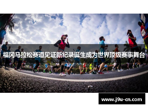 福冈马拉松赛道见证新纪录诞生成为世界顶级赛事舞台