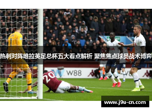 热刺对阵维拉英足总杯五大看点解析 聚焦焦点球员战术博弈