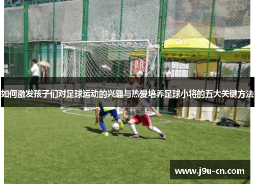 如何激发孩子们对足球运动的兴趣与热爱培养足球小将的五大关键方法