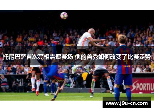 托尼巴萨首次亮相震撼赛场 他的首秀如何改变了比赛走势