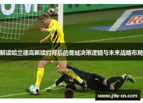 解读哈兰德高薪续约背后的曼城决策逻辑与未来战略布局