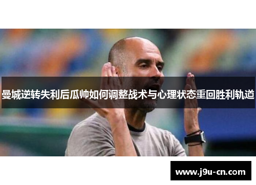 曼城逆转失利后瓜帅如何调整战术与心理状态重回胜利轨道