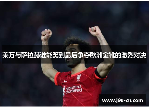 莱万与萨拉赫谁能笑到最后争夺欧洲金靴的激烈对决