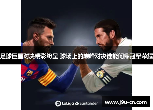足球巨星对决精彩纷呈 球场上的巅峰对决谁能问鼎冠军荣耀