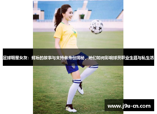 足球明星女友：背后的故事与支持者身份揭秘，她们如何影响球员职业生涯与私生活