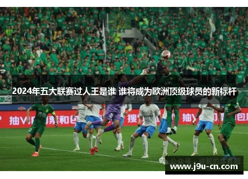 2024年五大联赛过人王是谁 谁将成为欧洲顶级球员的新标杆
