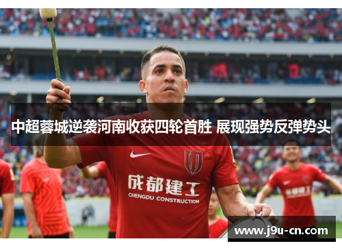 中超蓉城逆袭河南收获四轮首胜 展现强势反弹势头