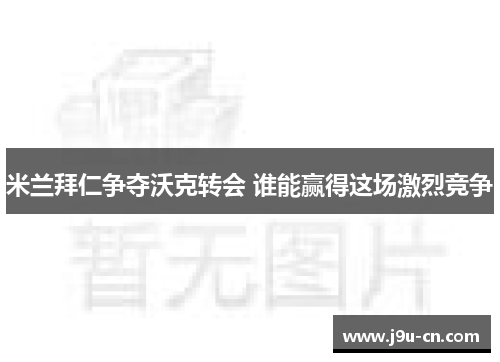 米兰拜仁争夺沃克转会 谁能赢得这场激烈竞争
