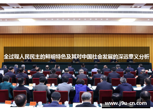 全过程人民民主的鲜明特色及其对中国社会发展的深远意义分析